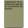 Organizacin de La Enseanza Agrcola En La Provincia de Buenos door Sebasti�N. Godoy