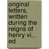 Original Letters, Written During the Reigns of Henry Vi., Ed