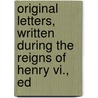 Original Letters, Written During the Reigns of Henry Vi., Ed by John Fenn