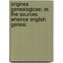 Origines Genealogicae; Or, the Sources Whence English Geneal