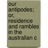 Our Antipodes; Or, Residence and Rambles in the Australian C door Godfrey Charles Mundy