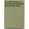 Our Native Land, Or, Scenes and Sketches from British Histor door Our Native Land