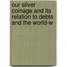 Our Silver Coinage and Its Relation to Debts and the World-W by Unknown