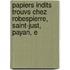 Papiers Indits Trouvs Chez Robespierre, Saint-Just, Payan, E