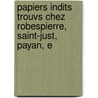 Papiers Indits Trouvs Chez Robespierre, Saint-Just, Payan, E door Maximilien Robespierre