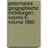 Petermanns Geographische Mitteilungen, Volume 6; Volume 1860