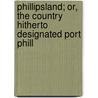 Phillipsland; Or, the Country Hitherto Designated Port Phill door John Dunmore Lang