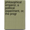 Philosophical Emperor, a Political Experiment, Or, the Progr by Alexander Bryan Johnson