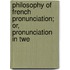 Philosophy of French Pronunciation; Or, Pronunciation in Twe