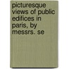 Picturesque Views of Public Edifices in Paris, by Messrs. Se door Segard