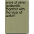 Plays of Oliver Goldsmith, Together with the Vicar of Wakefi