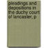Pleadings and Depositions in the Duchy Court of Lancaster, P