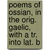 Poems of Ossian, in the Orig. Gaelic, with a Tr. Into Lat. b
