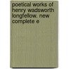 Poetical Works of Henry Wadsworth Longfellow. New Complete E by Henry Wardsworth Longfellow