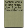 Poetical Works of John Keats, Given from His Own Editions an door John Keats