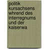 Politik Kursachsens Whrend Des Interregnums Und Der Kaiserwa door Dietrich Kohl