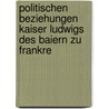 Politischen Beziehungen Kaiser Ludwigs Des Baiern Zu Frankre by Georg Sievers