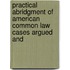 Practical Abridgment of American Common Law Cases Argued and