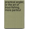 Practical Angler, or the Art of Trout-Fishing, More Particul door William C. Stewart
