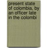 Present State of Colombia, by an Officer Late in the Colombi by Anonymous Anonymous