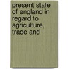 Present State of England in Regard to Agriculture, Trade and by Joseph Lowe