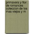 Primavera y Flor de Romances Coleccion de Los Mas Viejos y M
