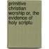 Primitive Christian Worship Or, the Evidence of Holy Scriptu