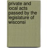 Private and Local Acts Passed by the Legislature of Wisconsi by Wisconsin Wisconsin