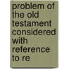 Problem of the Old Testament Considered with Reference to Re by James Orr