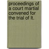 Proceedings of a Court Martial Convened for the Trial of Lt. by Unknown