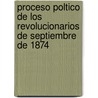 Proceso Poltico de Los Revolucionarios de Septiembre de 1874 by E. ]. Mitre