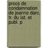 Procs de Condamnation de Jeanne Darc, Tr. Du Lat. Et Publ. P