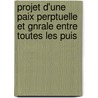 Projet D'Une Paix Perptuelle Et Gnrale Entre Toutes Les Puis by Charles Ir�N�E. Castel De Saint-Pierre
