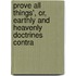 Prove All Things', Or, Earthly and Heavenly Doctrines Contra