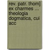 Rev. Patr. Thom] Ex Charmes ... Theologia Dogmatica, Cui Acc by Fr Thomas St