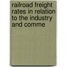 Railroad Freight Rates in Relation to the Industry and Comme by Logan Grant McPherson