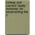 Railway and Carriers' Ready Reckoner, for Ascertaining the C