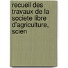 Recueil Des Travaux de La Societe Libre D'Agriculture, Scien door Recueil Des Tra