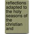 Reflections Adapted to the Holy Seasons of the Christian and