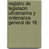 Registro de Legislacin Ultramarina y Ordenanza General de 18 door Jos� Mar�A. Zamora Y. Coronado