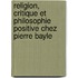 Religion, Critique Et Philosophie Positive Chez Pierre Bayle