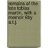 Remains of the Late Tobias Martin, with a Memoir £By A.T.J.