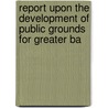 Report Upon the Development of Public Grounds for Greater Ba door Olmsted Brothers