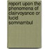 Report Upon the Phenomena of Clairvoyance or Lucid Somnambul