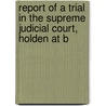 Report of a Trial in the Supreme Judicial Court, Holden at B door John Winslow Whitman