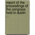 Report of the Proceedings of the Congress Held in Dublin ...