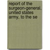 Report of the Surgeon-General, United States Army, to the Se by Office United States.
