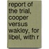 Report of the Trial, Cooper Versus Wakley, for Libel, with R