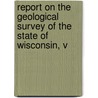 Report on the Geological Survey of the State of Wisconsin, V by Wisconsin. Comm