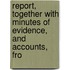 Report, Together with Minutes of Evidence, and Accounts, fro
